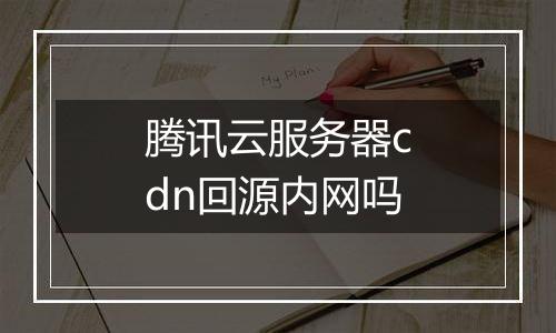 腾讯云服务器cdn回源内网吗