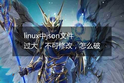 linux中json文件过大,不可修改,怎么破