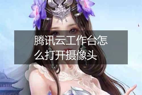 腾讯云工作台怎么打开摄像头