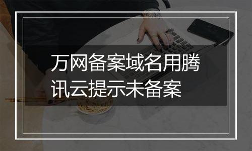万网备案域名用腾讯云提示未备案