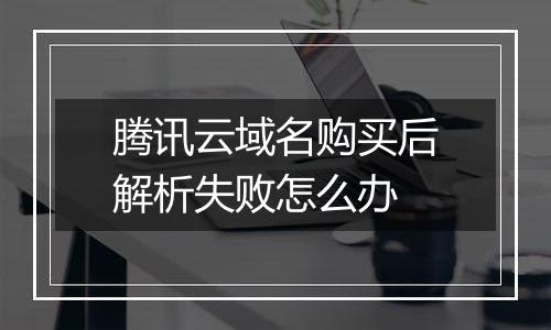 腾讯云域名购买后解析失败怎么办