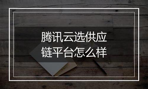 腾讯云选供应链平台怎么样