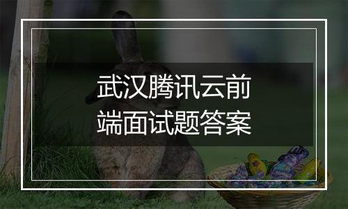 武汉腾讯云前端面试题答案