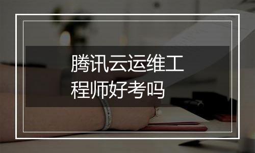 腾讯云运维工程师好考吗