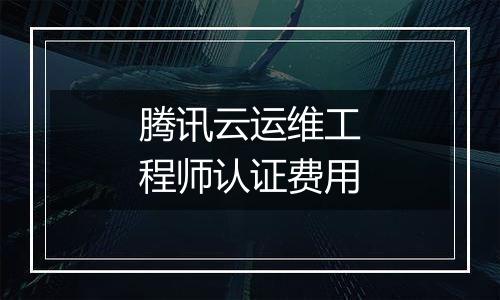 腾讯云运维工程师认证费用