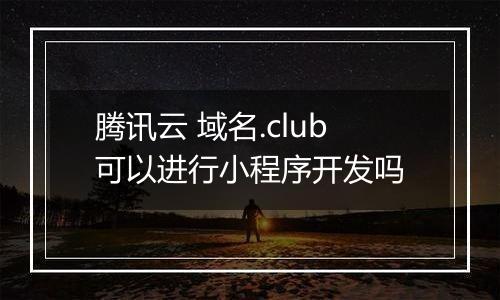腾讯云 域名.club可以进行小程序开发吗