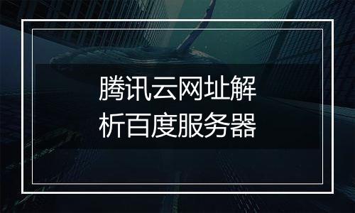 腾讯云网址解析百度服务器