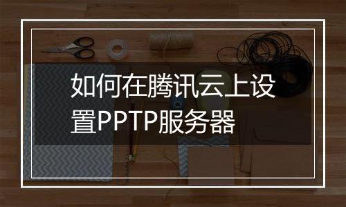 如何在腾讯云上设置PPTP服务器