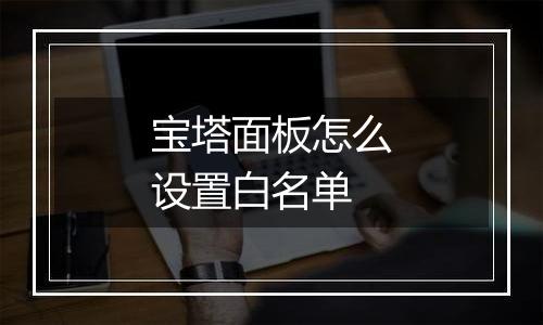 宝塔面板怎么设置白名单