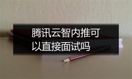 腾讯云智内推可以直接面试吗