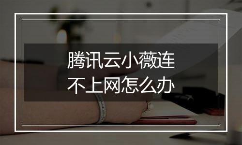 腾讯云小薇连不上网怎么办
