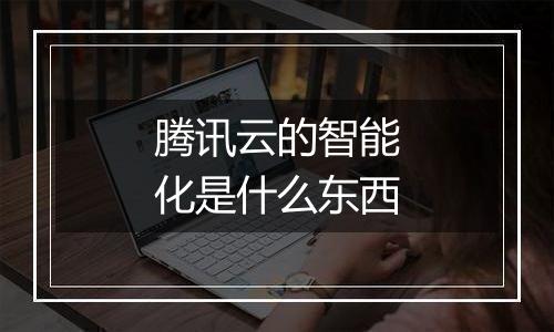 腾讯云的智能化是什么东西