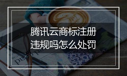 腾讯云商标注册违规吗怎么处罚