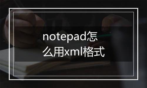 notepad怎么用xml格式
