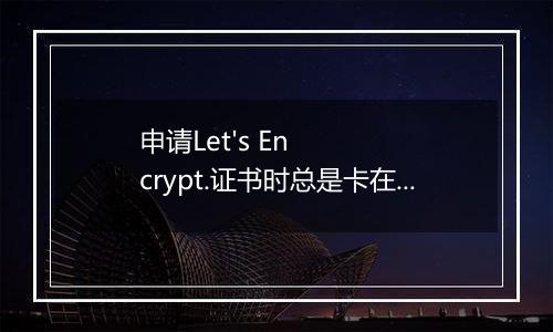 申请Let's Encrypt.证书时总是卡在正在创建这个里