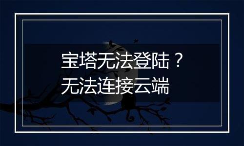 宝塔无法登陆?无法连接云端