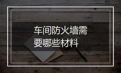 车间防火墙需要哪些材料