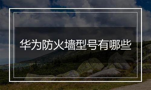 华为防火墙型号有哪些