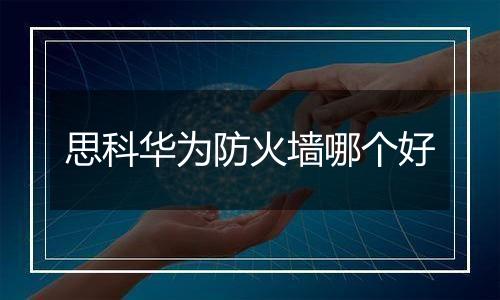 思科华为防火墙哪个好