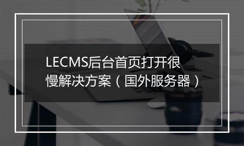 LECMS后台首页打开很慢解决方案(国外服务器)