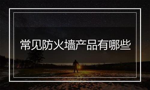 常见防火墙产品有哪些
