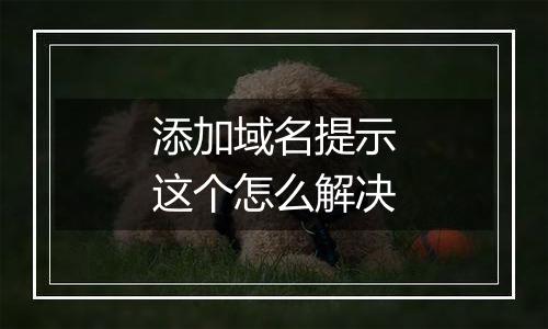 添加域名提示这个怎么解决