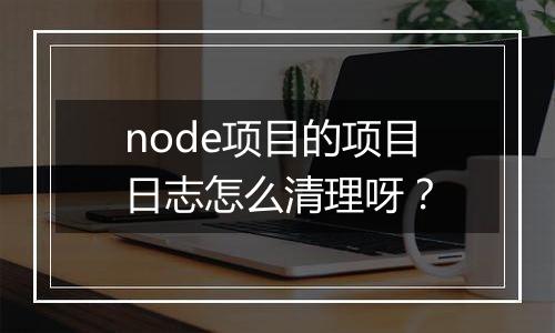 node项目的项目日志怎么清理呀?