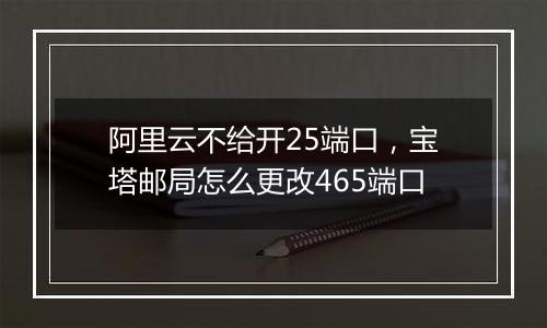 阿里云不给开25端口,宝塔邮局怎么更改465端口