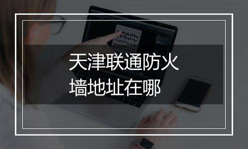天津联通防火墙地址在哪