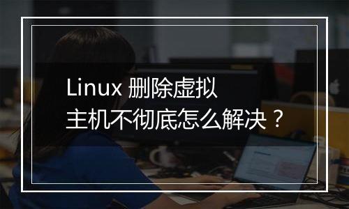Linux 删除虚拟主机不彻底怎么解决？