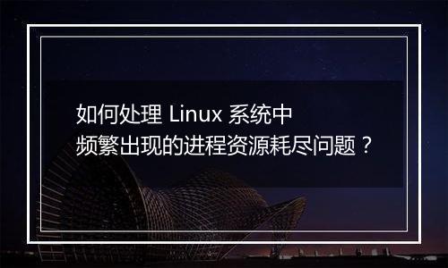如何处理 Linux 系统中频繁出现的进程资源耗尽问题？