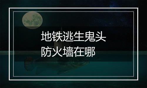 地铁逃生鬼头防火墙在哪