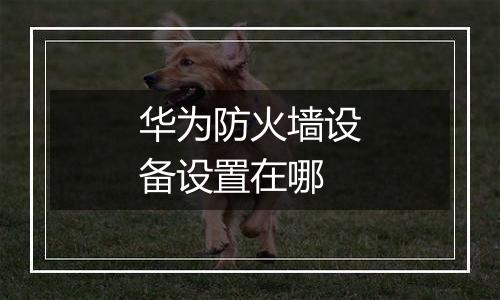 华为防火墙设备设置在哪