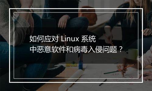 如何应对 Linux 系统中恶意软件和病毒入侵问题?