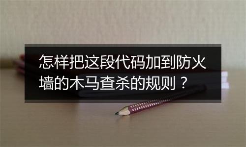 怎样把这段代码加到防火墙的木马查杀的规则?