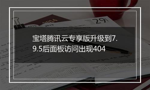 宝塔腾讯云专享版升级到7.9.5后面板访问出现404
