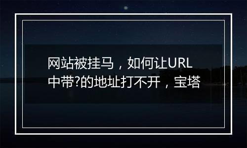 网站被挂马,如何让URL中带?的地址打不开,宝塔