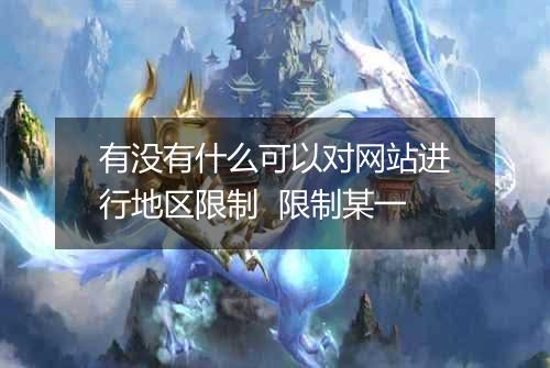 有没有什么可以对网站进行地区限制 限制某一