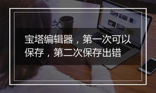 宝塔编辑器,第一次可以保存,第二次保存出错