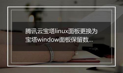 腾讯云宝塔linux面板更换为宝塔window面板保留数据
