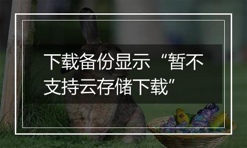 下载备份显示“暂不支持云存储下载”