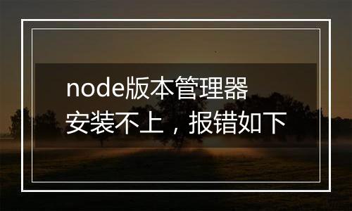 node版本管理器安装不上，报错如下