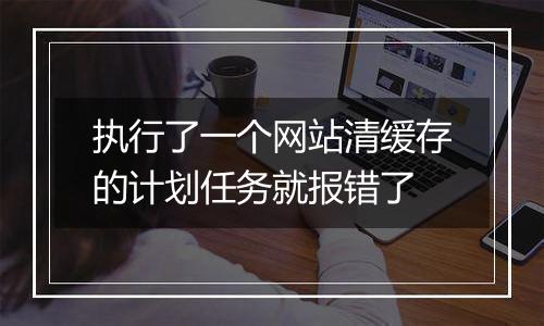执行了一个网站清缓存的计划任务就报错了