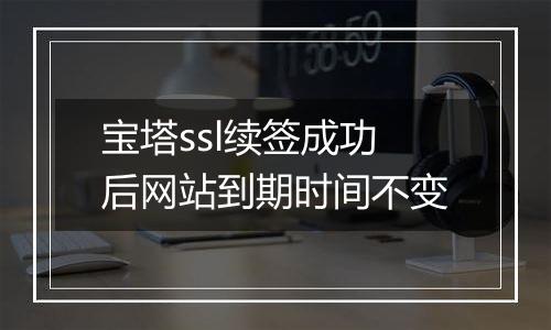 宝塔ssl续签成功后网站到期时间不变