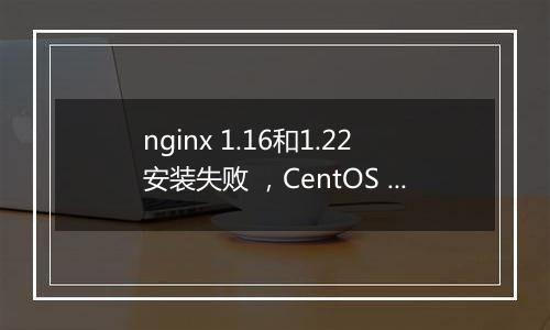 nginx 1.16和1.22安装失败 ,CentOS Linux release 7.6.