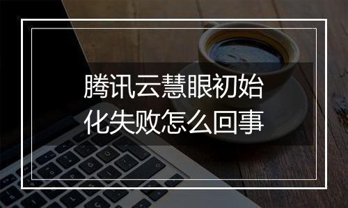 腾讯云慧眼初始化失败怎么回事