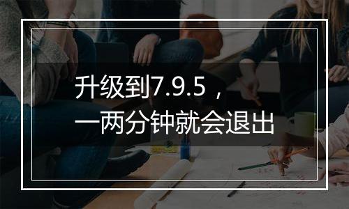 升级到7.9.5,一两分钟就会退出