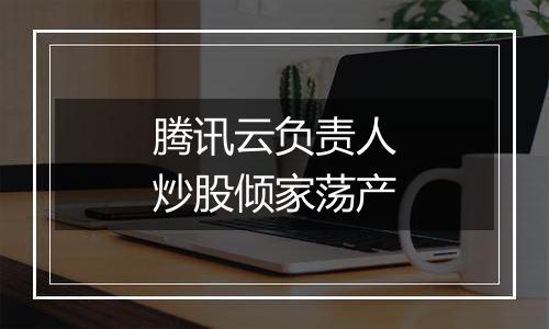 腾讯云负责人炒股倾家荡产