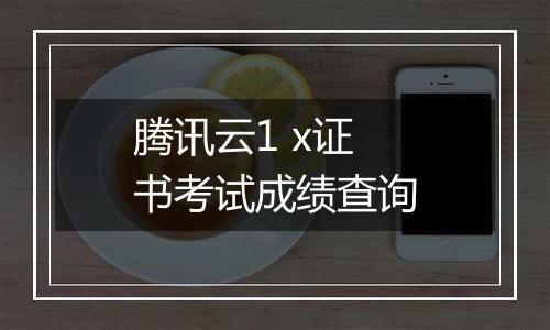 腾讯云1 x证书考试成绩查询
