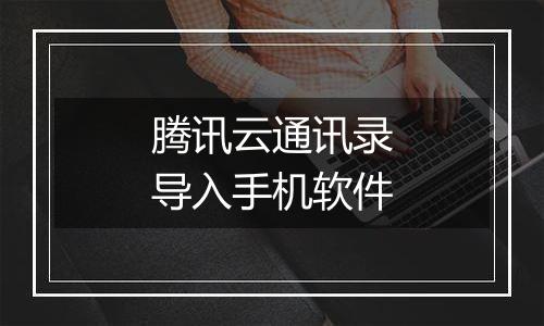 腾讯云通讯录导入手机软件